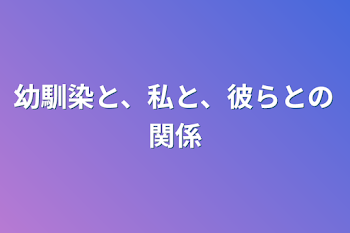 幼馴染と、私と、彼らとの関係