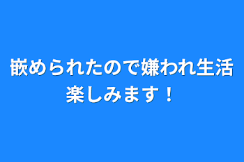 嵌められたので嫌われ生活楽しみます！