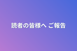 読者の皆様へ ご報告