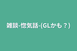 雑談-惚気話-(GLかも？)