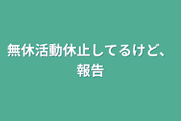 無休活動休止してるけど、報告