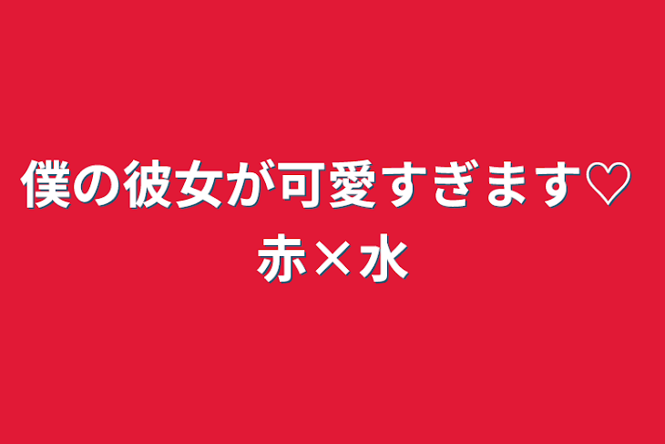 「僕の彼女が可愛すぎます♡  水×赤」のメインビジュアル