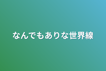 なんでもありな世界線