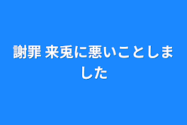 謝罪 来兎に悪いことしました