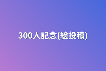 300人記念(絵投稿)