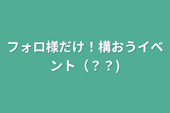 フォロ様だけ！構おうイベント（？？）