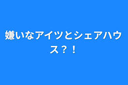 嫌いなアイツとシェアハウス？！