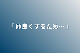 ｢ 仲良くするため… ｣