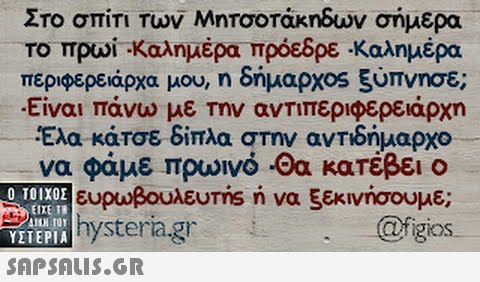 Στο σπίτι τον Μητσοτάκηδων σήμερα το πρωί Καλημέρα πρόεδρε-Καλημέρα περιφερειάρχα μου, η δήμαρχ0s ξύπνησε; Είναι πάνω με Την αντιπεριφερειάρχη Έλα κάτσε δίπλα στην αντιδήμαρχο να φάμε πρωινό-οα κατέβει ο OOTE ευρωβουλευτη.s n να 5εκινήσουμε;  @figios ΥΣΤΕΡΙΑ