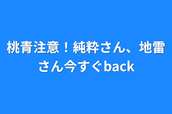 桃青注意！
純粋さん、地雷さん
今すぐback