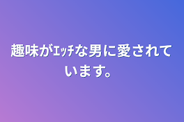 趣味がｴｯﾁな男に愛されています。