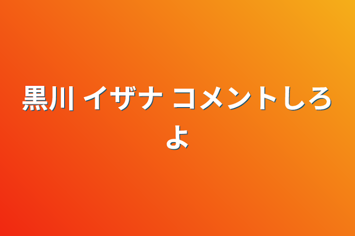 「黒川 イザナ    コメントしろよ」のメインビジュアル