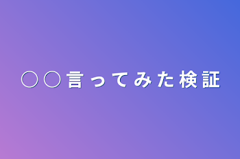 ○ ○ 言 っ て み た 検 証