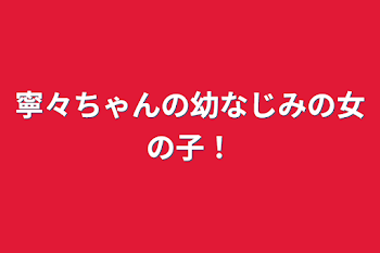 寧々ちゃんの幼なじみの女の子！