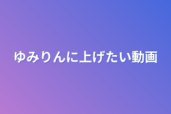 ゆみりんに上げたい動画