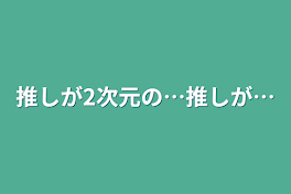 推しが2次元の…推しが…