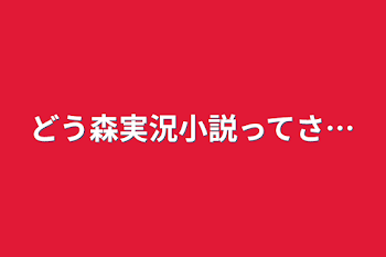 どう森実況小説ってさ…