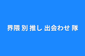 界隈 別 推し 出会わせ 隊