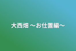 大西畑  〜お仕置編〜