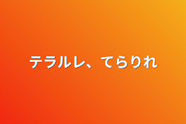 テラルレ、てらりれ