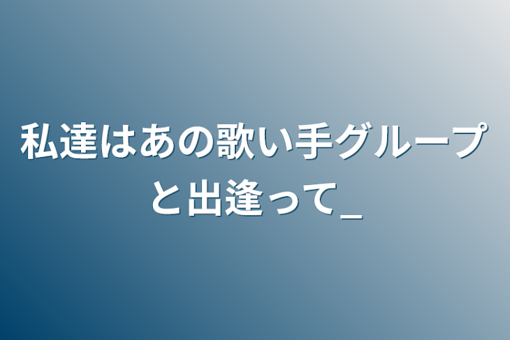 「私達はあの歌い手グループと出逢って_」のメインビジュアル