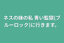 ネスの妹の私 青い監獄(ブルーロック)に行きます。