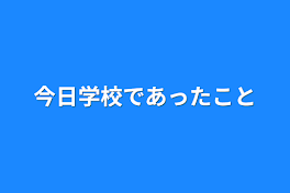 今日学校であったこと