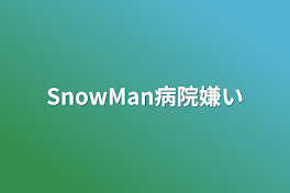 SnowMan病院嫌い