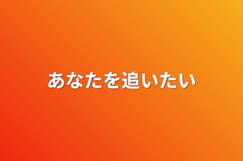 あなたを追いたい