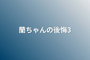 蘭ちゃんの後悔3