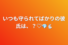 いつも守られてばかりの彼氏は、？♡💎🐇