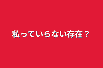 私っていらない存在？