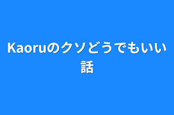 Kaoruのクソどうでもいい話