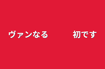 ヴァンなる　　　初です