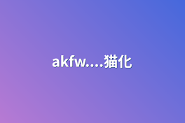 akfw....猫化