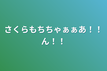 さくらもちちゃぁぁあ！！ん！！