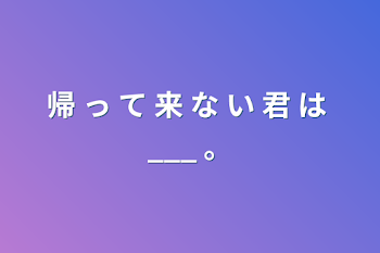 帰 っ て 来 な い 君 は  ___   。