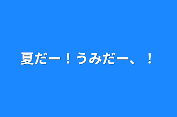 「夏だー！うみだー、！」のメインビジュアル