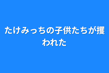 たけみっちの子供たちが攫われた