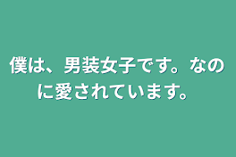 僕は、男装女子です。なのに愛されています。