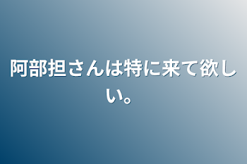 阿部担さんは特に来て欲しい。