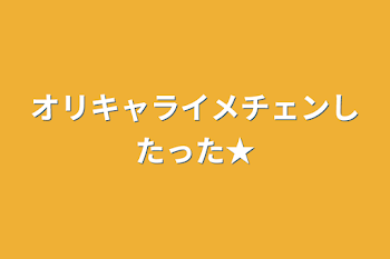 オリキャライメチェンしたった★