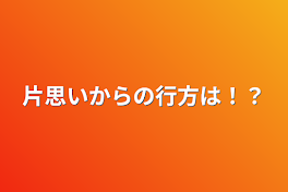 片思いからの行方は！？