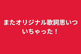 またオリジナル歌詞思いついちゃった！