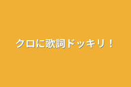 クロに歌詞ドッキリ！