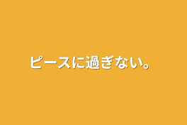 ピースに過ぎない。