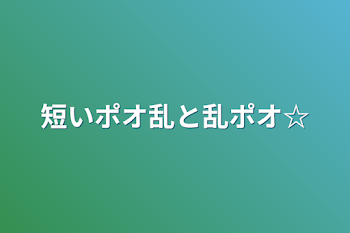 短いポオ乱と乱ポオ☆