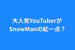 大人気YouTuberがSnowManの紅一点？