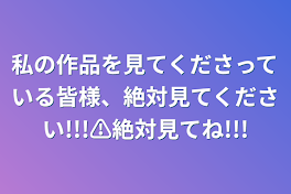 私の作品を見てくださっている皆様、絶対見てください!!!⚠絶対見てね!!!