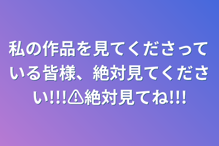 「私の作品を見てくださっている皆様、絶対見てください!!!⚠絶対見てね!!!」のメインビジュアル